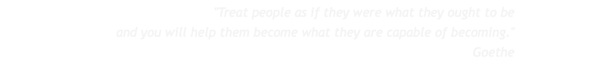 "Treat people as if they were what they ought to be and you will help them become what they are capable of becoming." Goethe
